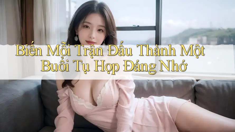 Biến Mỗi Trận Đấu Thành Một Buổi Tụ Họp Đáng Nhớ Biến Mỗi Trận Đấu Thành Một Buổi Tụ Họp Đáng Nhớ