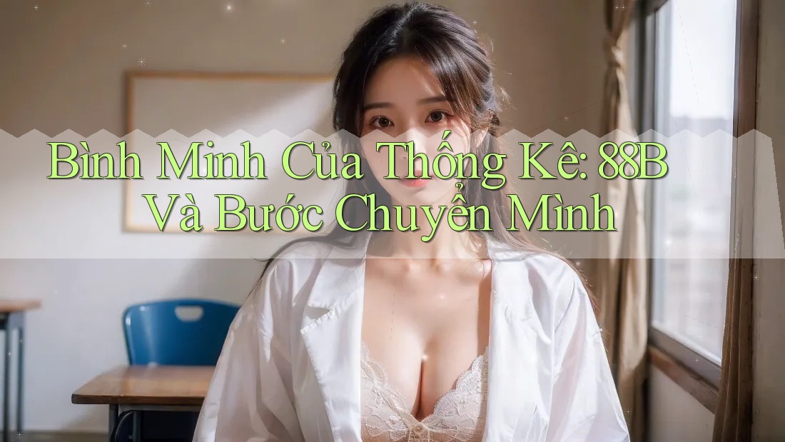 Bình Minh Của Thống Kê: 88B Và Bước Chuyển Mình Bình Minh Của Thống Kê: 88B Và Bước Chuyển Mình