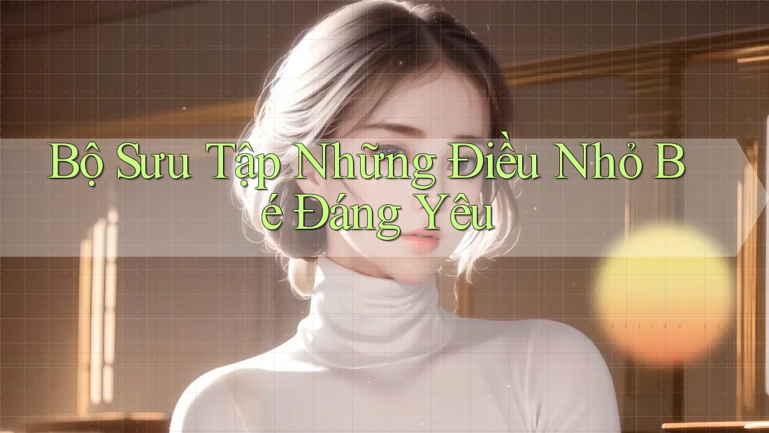 Bộ Sưu Tập Những Điều Nhỏ Bé Đáng Yêu Bộ Sưu Tập Những Điều Nhỏ Bé Đáng Yêu