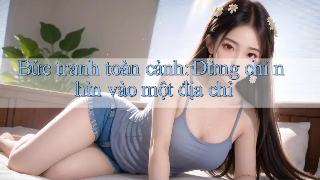 Bức tranh toàn cảnh: Đừng chỉ nhìn vào một địa chỉ Bức tranh toàn cảnh: Đừng chỉ nhìn vào một địa chỉ
