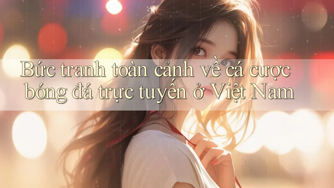 Bức tranh toàn cảnh về cá cược bóng đá trực tuyến ở Việt Nam Bức tranh toàn cảnh về cá cược bóng đá trực tuyến ở Việt Nam