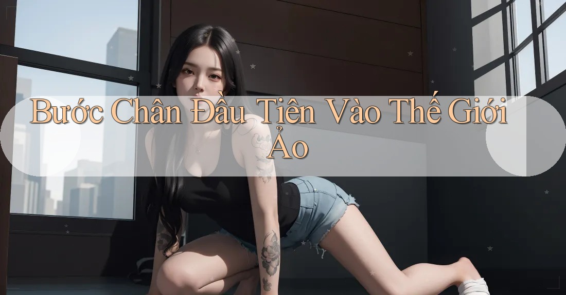 Bước Chân Đầu Tiên Vào Thế Giới Ảo Bước Chân Đầu Tiên Vào Thế Giới Ảo