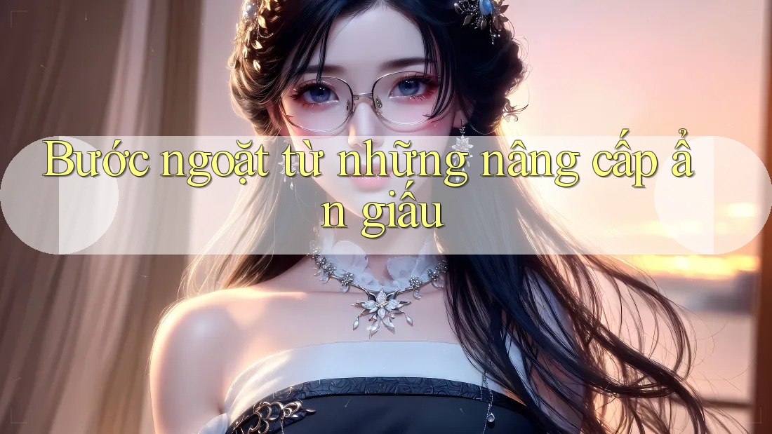 Bước ngoặt từ những nâng cấp ẩn giấu Bước ngoặt từ những nâng cấp ẩn giấu