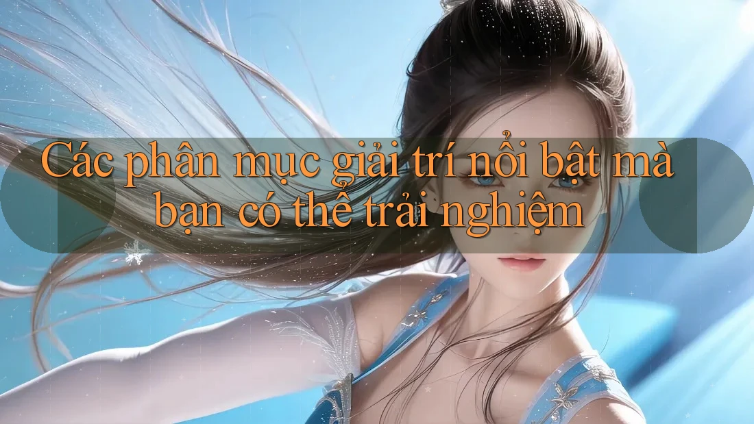 Các phân mục giải trí nổi bật mà bạn có thể trải nghiệm