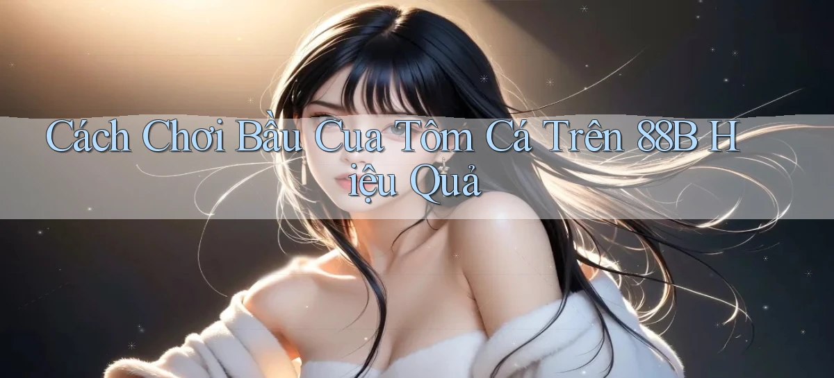 cách chơi bầu cua tôm cá trên 88b hiệu quả