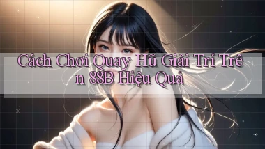 cách chơi quay hũ giải trí trên 88b hiệu quả