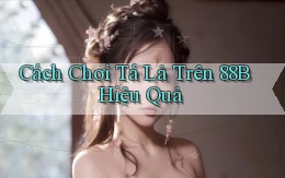 cách chơi tá lả trên 88b hiệu quả