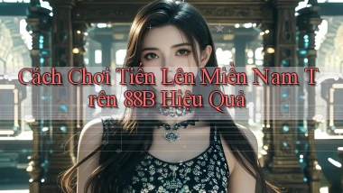 cách chơi tiến lên miền nam trên 88b hiệu quả