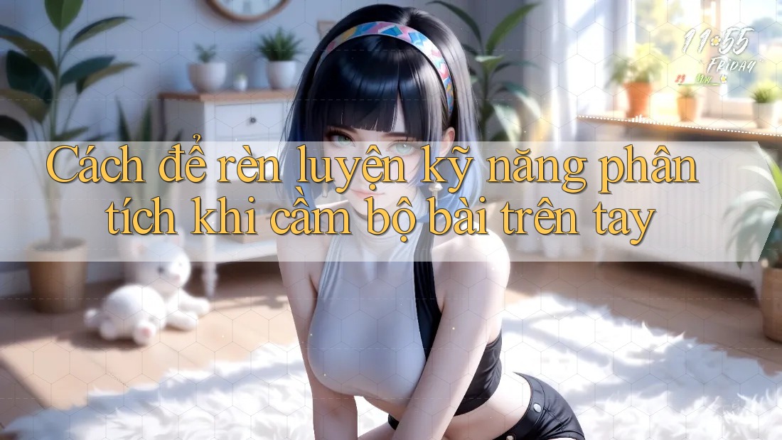 Cách để rèn luyện kỹ năng phân tích khi cầm bộ bài trên tay Cách để rèn luyện kỹ năng phân tích khi cầm bộ bài trên tay