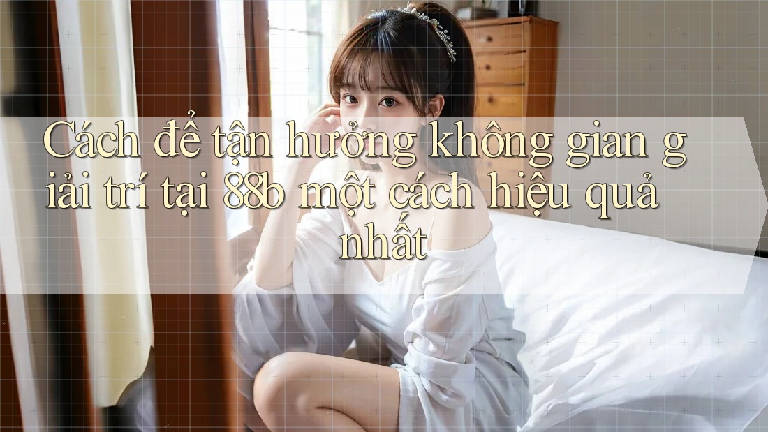 Cách để tận hưởng không gian giải trí tại 88b một cách hiệu quả nhất