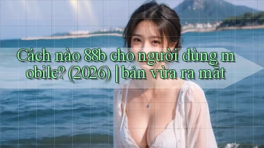 Cách nào 88b cho người dùng mobile (2026) bản vừa ra mắt