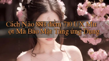 Cách nào 88b điểm 710 UX mượt mà bảo mật tầng ứng dụng