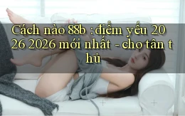 Cách nào 88b điểm yếu 2026 2026 mới nhất   cho tân thủ
