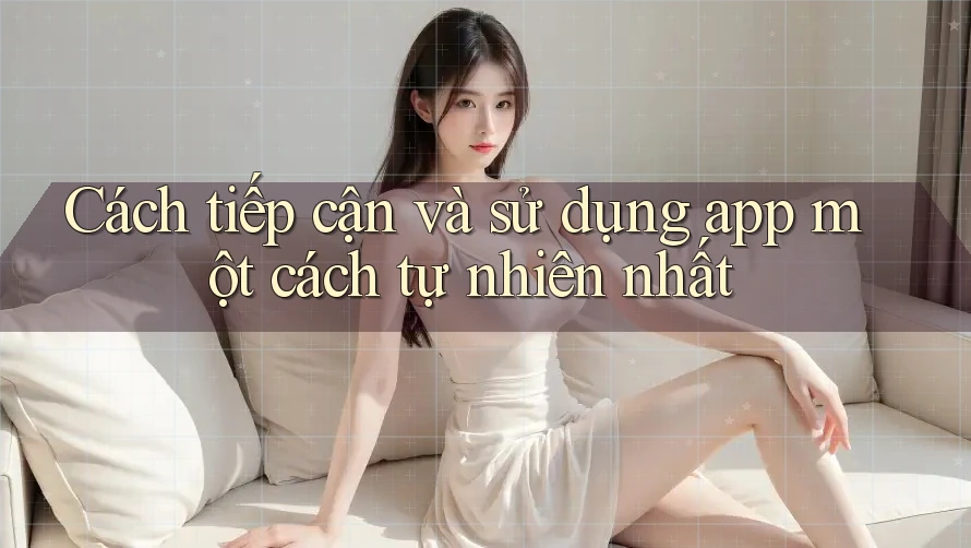 Cách tiếp cận và sử dụng app một cách tự nhiên nhất Cách tiếp cận và sử dụng app một cách tự nhiên nhất