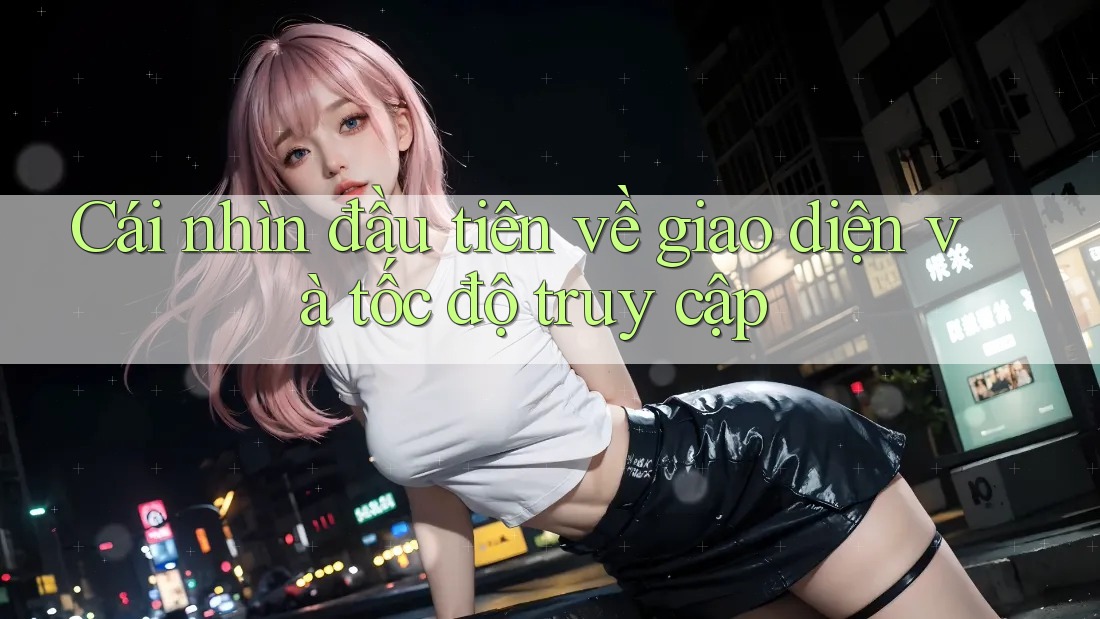 Cái nhìn đầu tiên về giao diện và tốc độ truy cập