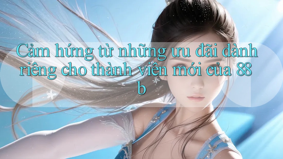 Cảm hứng từ những ưu đãi dành riêng cho thành viên mới của 88b Cảm hứng từ những ưu đãi dành riêng cho thành viên mới của 88b