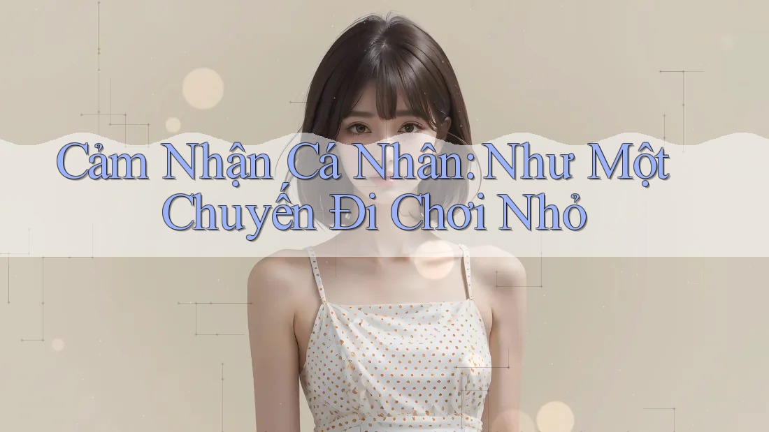 Cảm Nhận Cá Nhân: Như Một Chuyến Đi Chơi Nhỏ Cảm Nhận Cá Nhân: Như Một Chuyến Đi Chơi Nhỏ