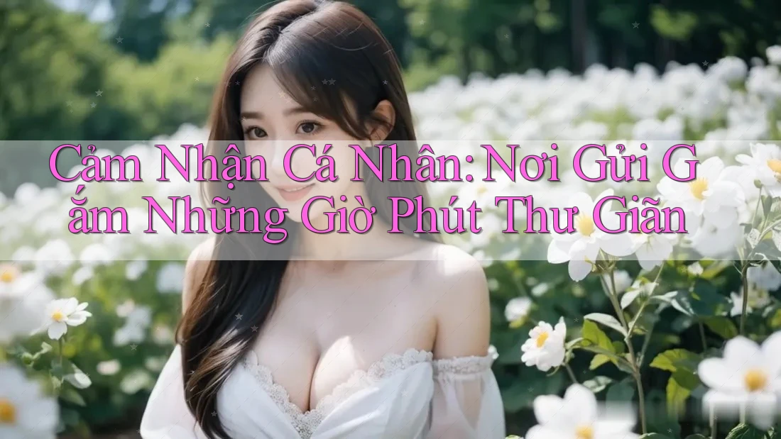 Cảm Nhận Cá Nhân: Nơi Gửi Gắm Những Giờ Phút Thư Giãn Cảm Nhận Cá Nhân: Nơi Gửi Gắm Những Giờ Phút Thư Giãn