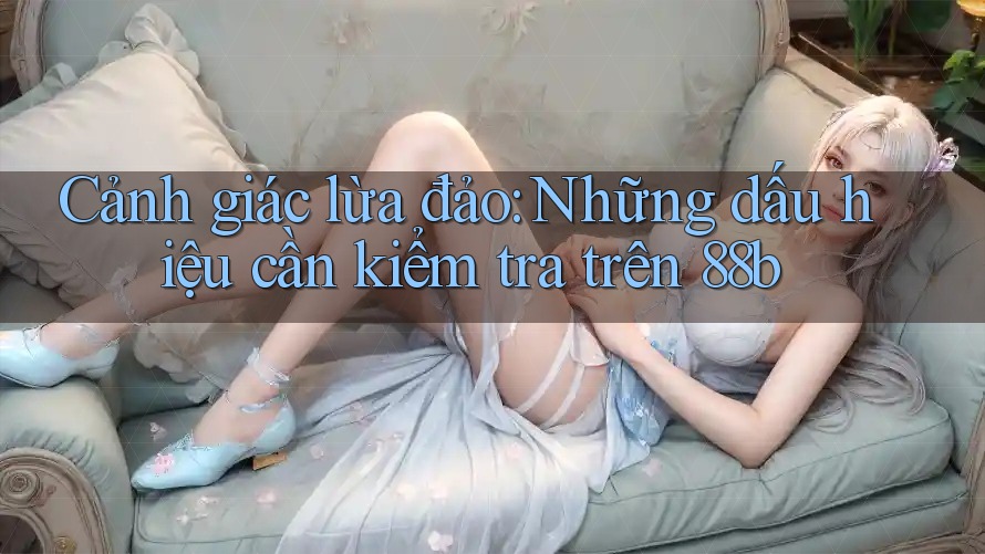 Cảnh giác lừa đảo: Những dấu hiệu cần kiểm tra trên 88b Cảnh giác lừa đảo: Những dấu hiệu cần kiểm tra trên 88b