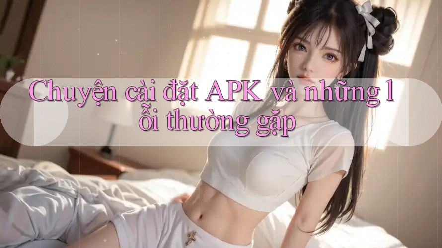 Chuyện cài đặt APK và những lỗi thường gặp Chuyện cài đặt APK và những lỗi thường gặp