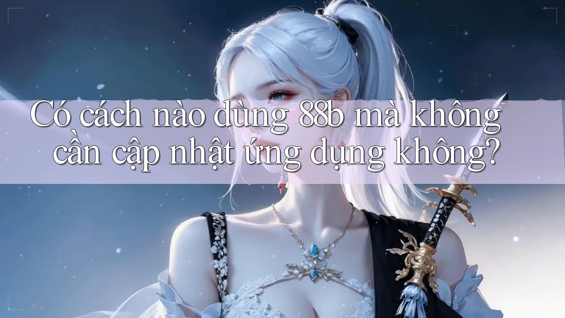 Có cách nào dùng 88b mà không cần cập nhật ứng dụng không? Có cách nào dùng 88b mà không cần cập nhật ứng dụng không?