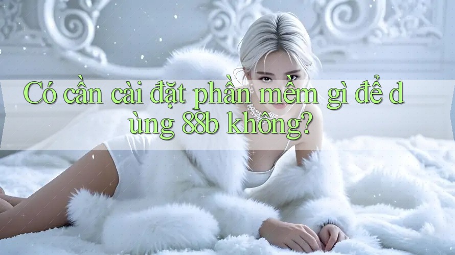 Có cần cài đặt phần mềm gì để dùng 88b không? Có cần cài đặt phần mềm gì để dùng 88b không?