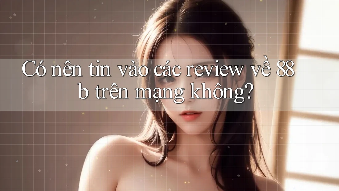 Có nên tin vào các review về 88b trên mạng không? Có nên tin vào các review về 88b trên mạng không?