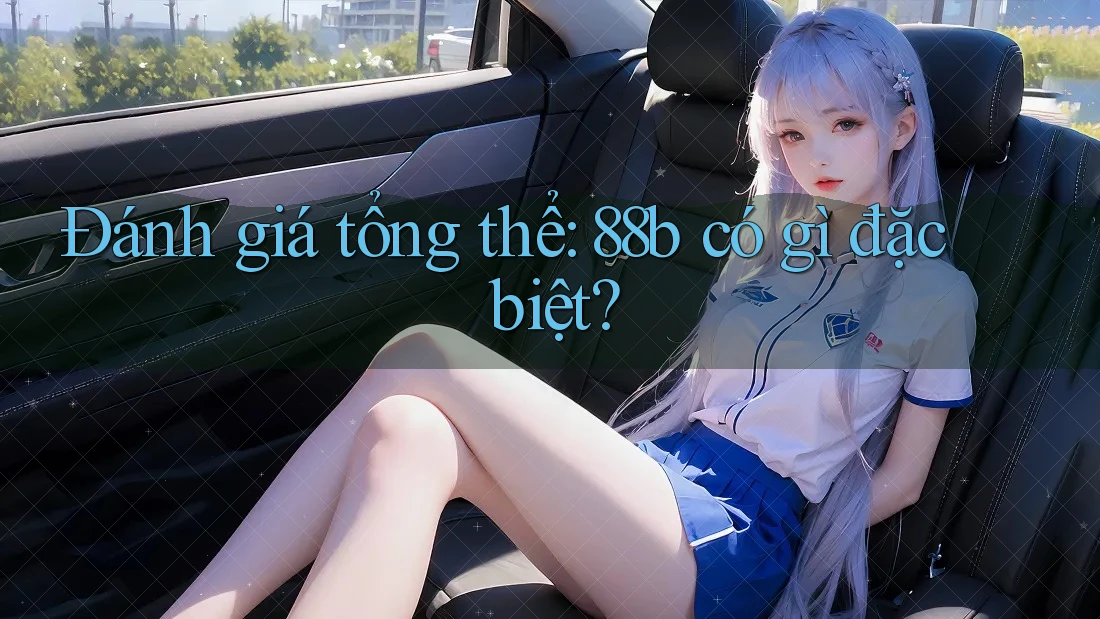 Đánh giá tổng thể: 88b có gì đặc biệt? Đánh giá tổng thể: 88b có gì đặc biệt?