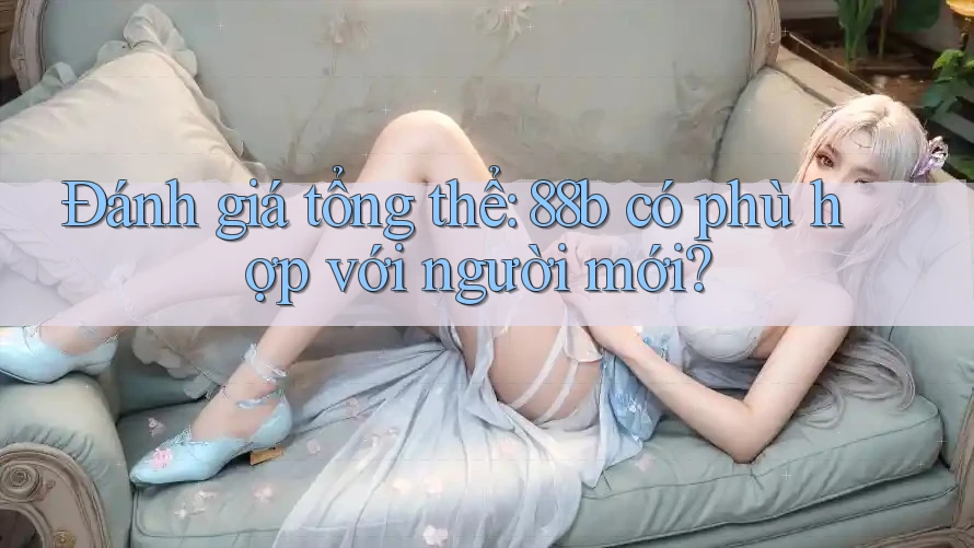 Đánh giá tổng thể: 88b có phù hợp với người mới? Đánh giá tổng thể: 88b có phù hợp với người mới?