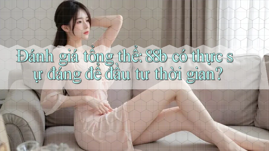 Đánh giá tổng thể: 88b có thực sự đáng để đầu tư thời gian? Đánh giá tổng thể: 88b có thực sự đáng để đầu tư thời gian?