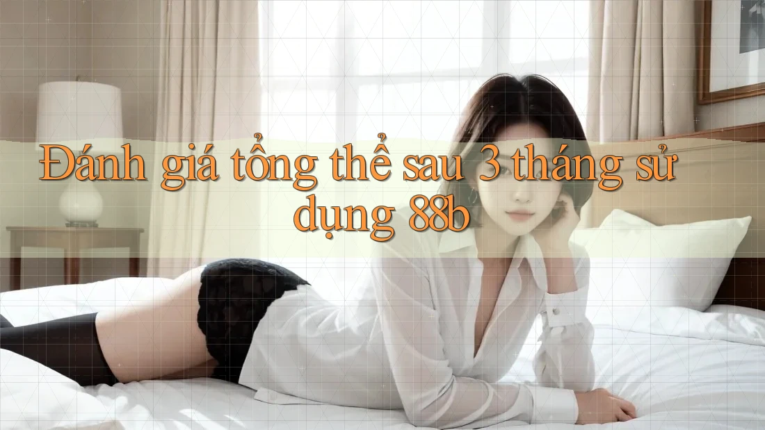 Đánh giá tổng thể sau 3 tháng sử dụng 88b Đánh giá tổng thể sau 3 tháng sử dụng 88b