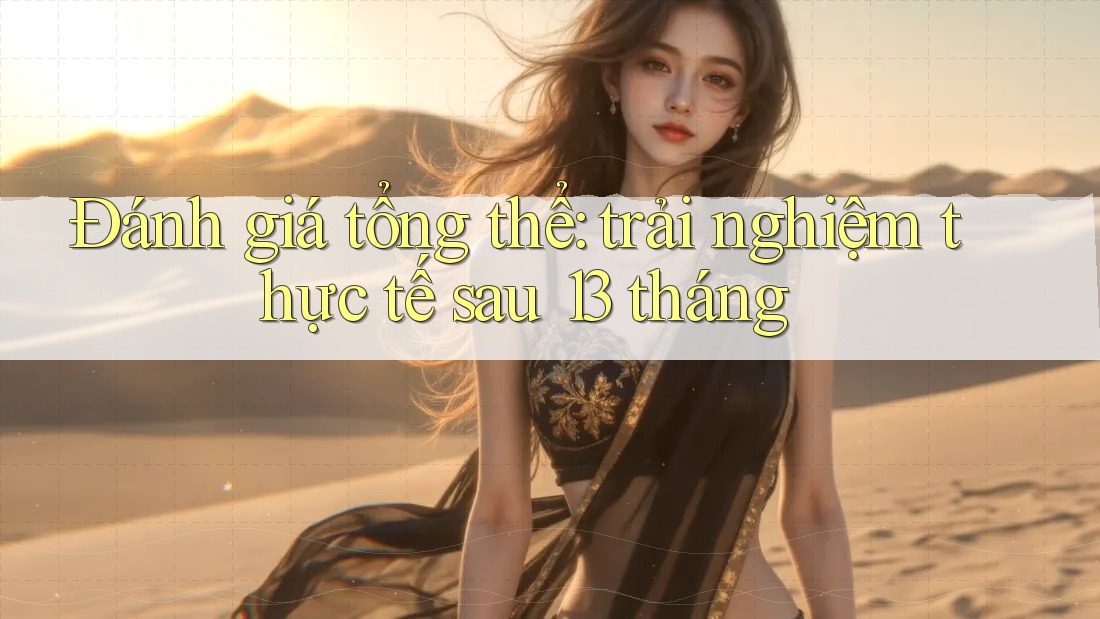 Đánh giá tổng thể: trải nghiệm thực tế sau 13 tháng Đánh giá tổng thể: trải nghiệm thực tế sau 13 tháng