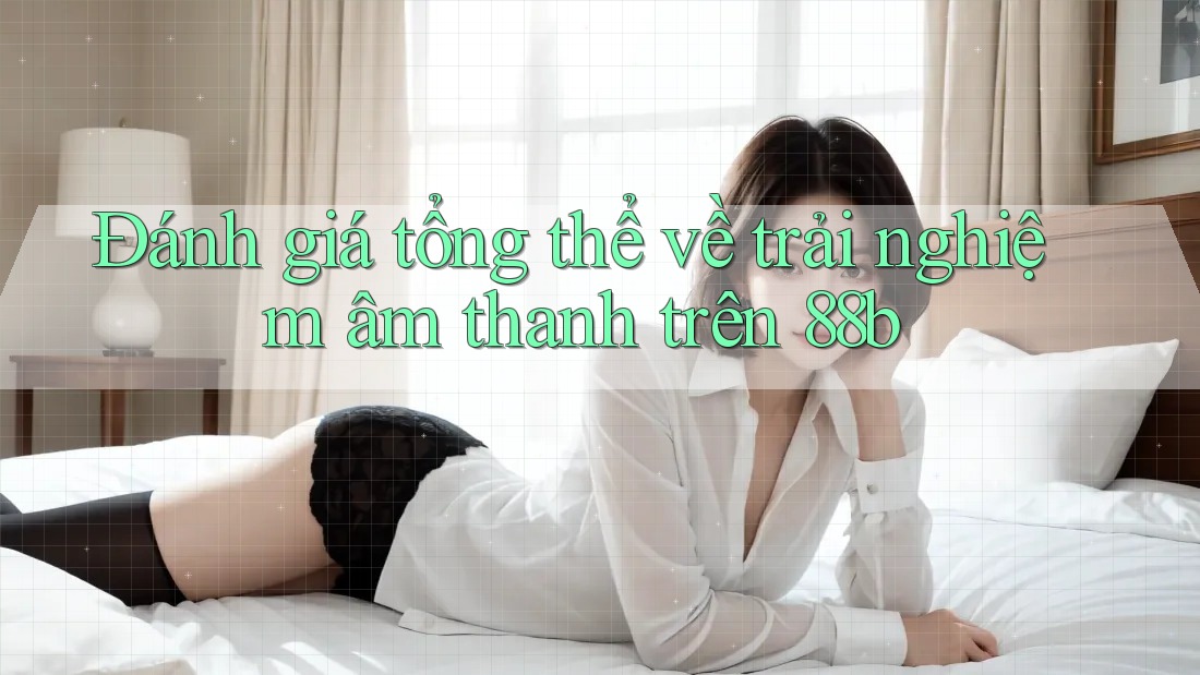 Đánh giá tổng thể về trải nghiệm âm thanh trên 88b Đánh giá tổng thể về trải nghiệm âm thanh trên 88b