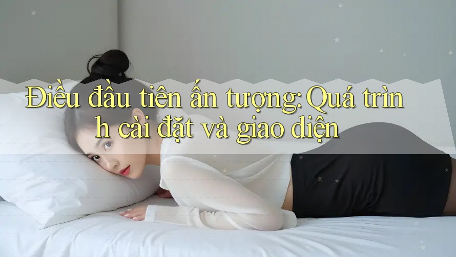 Điều đầu tiên ấn tượng: Quá trình cài đặt và giao diện Điều đầu tiên ấn tượng: Quá trình cài đặt và giao diện