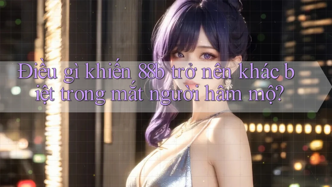 Điều gì khiến 88b trở nên khác biệt trong mắt người hâm mộ? Điều gì khiến 88b trở nên khác biệt trong mắt người hâm mộ?
