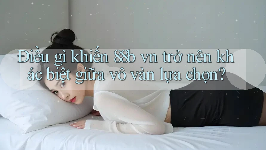 Điều gì khiến 88b vn trở nên khác biệt giữa vô vàn lựa chọn? Điều gì khiến 88b vn trở nên khác biệt giữa vô vàn lựa chọn?