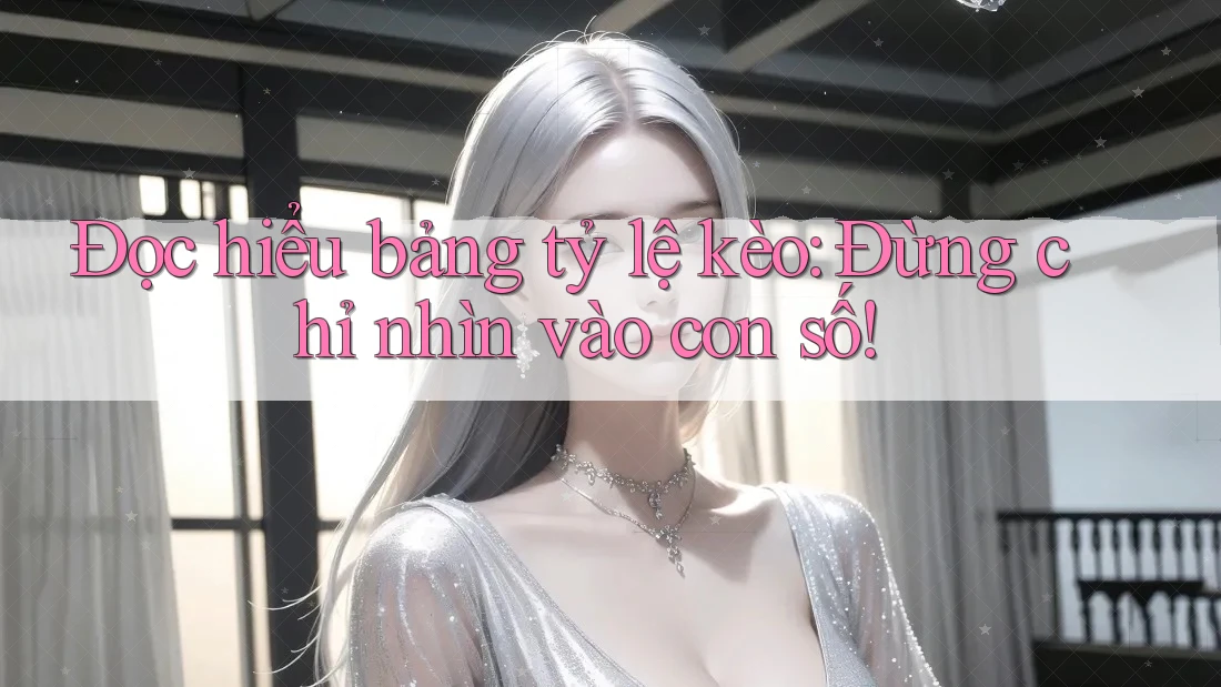 Đọc hiểu bảng tỷ lệ kèo: Đừng chỉ nhìn vào con số! Đọc hiểu bảng tỷ lệ kèo: Đừng chỉ nhìn vào con số!