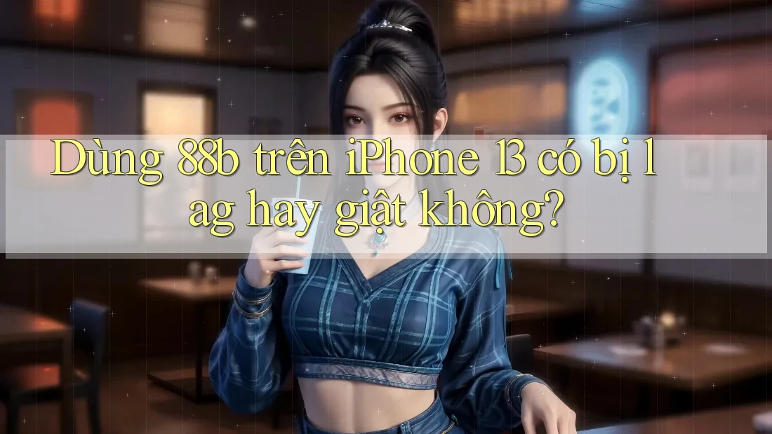 Dùng 88b trên iPhone 13 có bị lag hay giật không?
