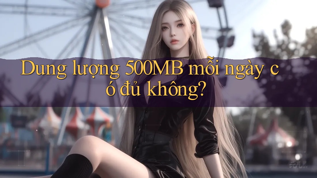 Dung lượng 500MB mỗi ngày có đủ không? Dung lượng 500MB mỗi ngày có đủ không?