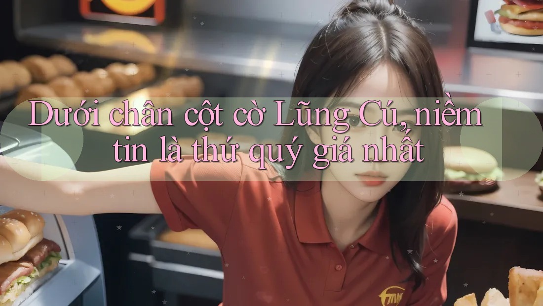 Dưới chân cột cờ Lũng Cú, niềm tin là thứ quý giá nhất Dưới chân cột cờ Lũng Cú, niềm tin là thứ quý giá nhất