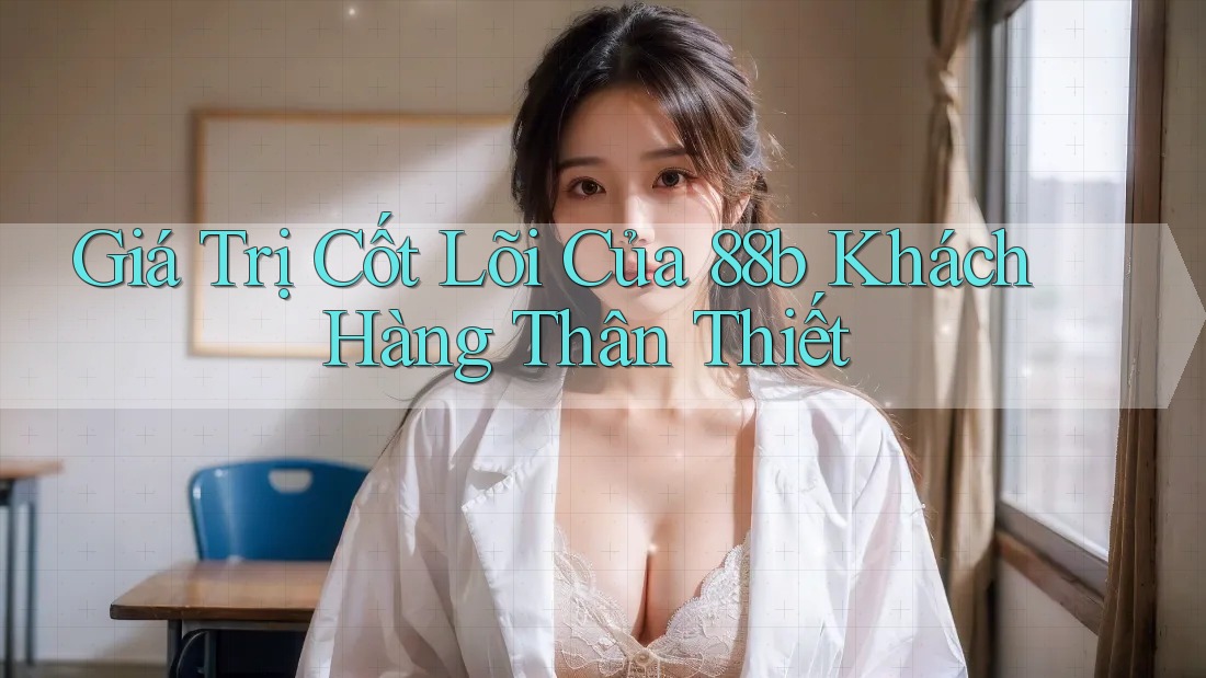 Giá Trị Cốt Lõi Của 88b Khách Hàng Thân Thiết