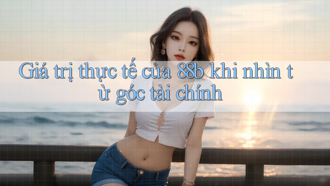 Giá trị thực tế của 88b khi nhìn từ góc tài chính