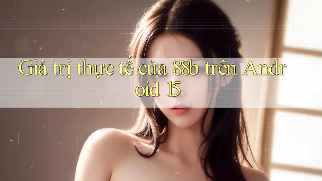 Giá trị thực tế của 88b trên Android 15 Giá trị thực tế của 88b trên Android 15