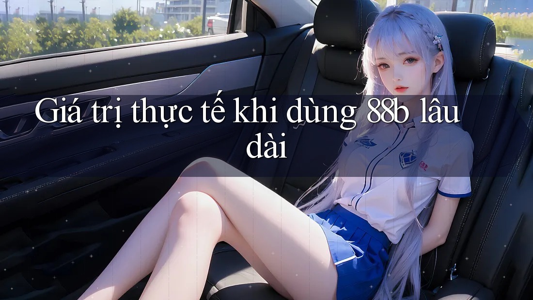 Giá trị thực tế khi dùng 88b lâu dài Giá trị thực tế khi dùng 88b lâu dài