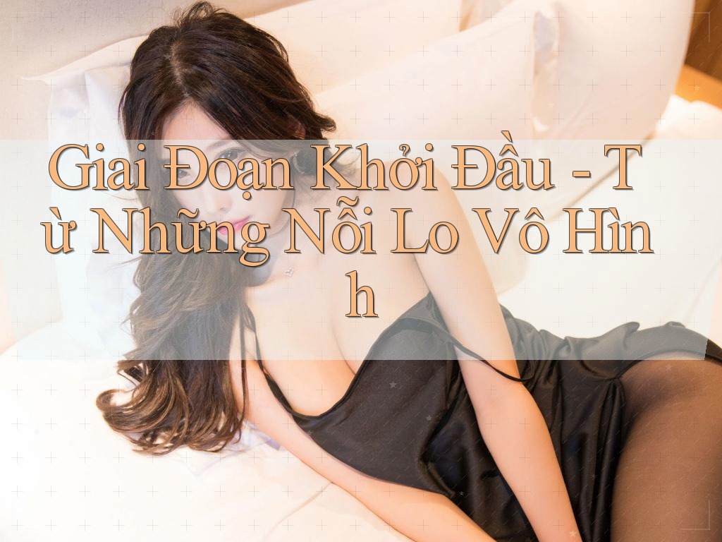 Giai Đoạn Khởi Đầu - Từ Những Nỗi Lo Vô Hình