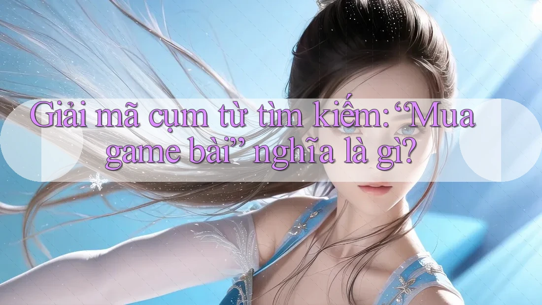 Giải mã cụm từ tìm kiếm: “Mua game bài” nghĩa là gì?
