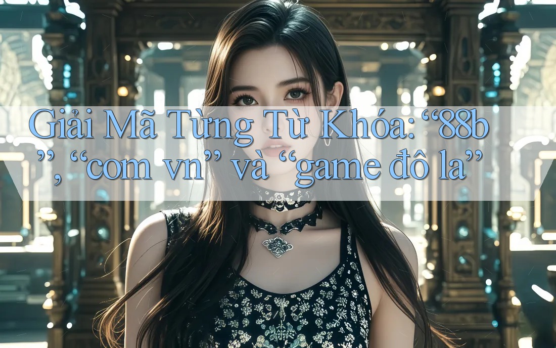 Giải Mã Từng Từ Khóa: “88b”, “com vn” và “game đô la” Giải Mã Từng Từ Khóa: “88b”, “com vn” và “game đô la”