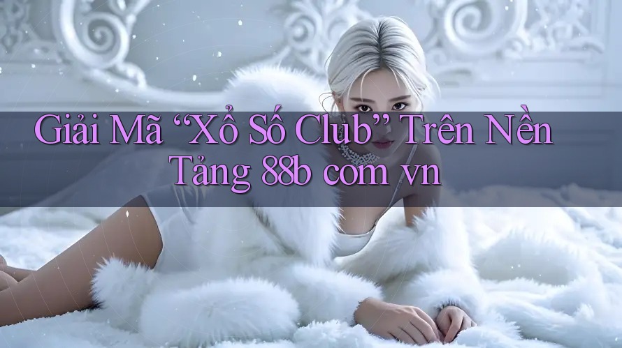 Giải Mã “Xổ Số Club” Trên Nền Tảng 88b com vn Giải Mã “Xổ Số Club” Trên Nền Tảng 88b com vn