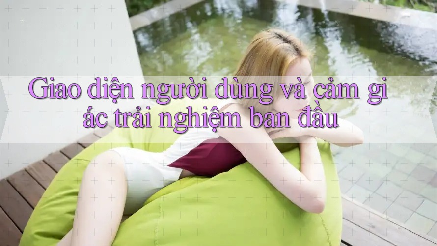 Giao diện người dùng và cảm giác trải nghiệm ban đầu Giao diện người dùng và cảm giác trải nghiệm ban đầu