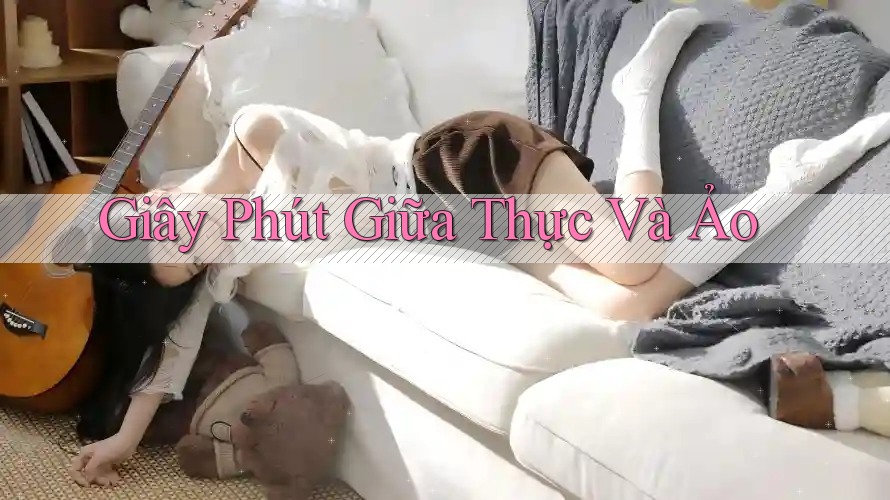 Giây Phút Giữa Thực Và Ảo Giây Phút Giữa Thực Và Ảo